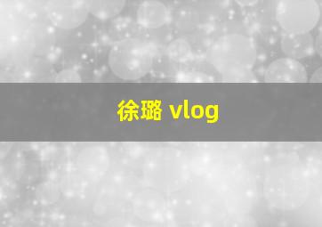 徐璐 vlog